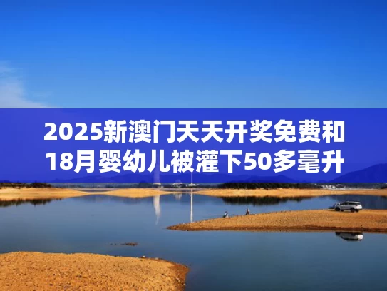 2025新澳门天天开奖免费和18月婴幼儿被灌下50多毫升啤酒与婴儿沾了一滴啤酒
