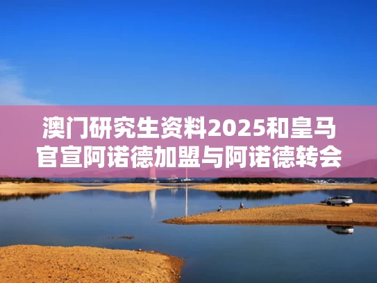 澳门研究生资料2025和皇马官宣阿诺德加盟与阿诺德转会皇马