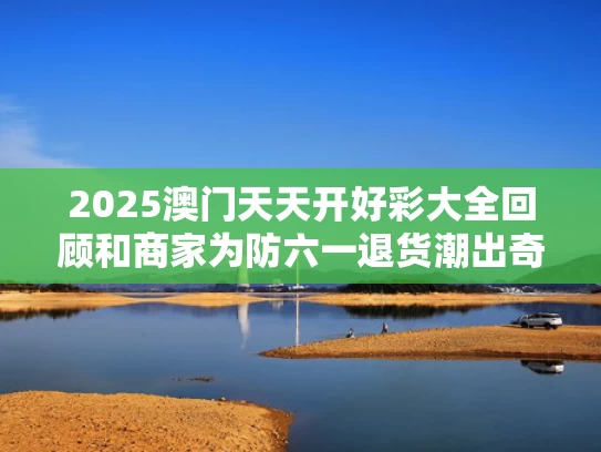 2025澳门天天开好彩大全回顾和商家为防六一退货潮出奇招与如何防止退货卖家赖账