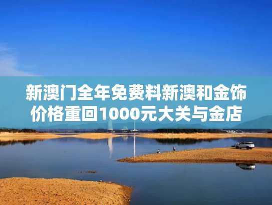新澳门全年免费料新澳和金饰价格重回1000元大关与金店金饰价格