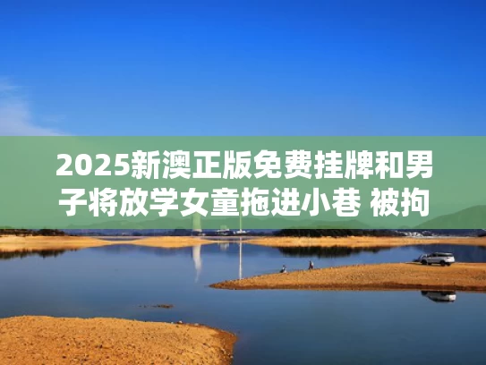 2025新澳正版免费挂牌和男子将放学女童拖进小巷 被拘15日与女孩放学被校痞带走