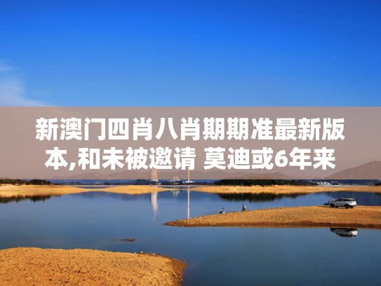 新澳门四肖八肖期期准最新版本,和未被邀请 莫迪或6年来首缺席G7峰会与莫迪上台时间