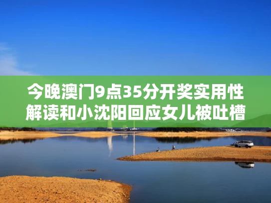 今晚澳门9点35分开奖实用性解读和小沉阳回应女儿被吐槽与小沉阳闺女
