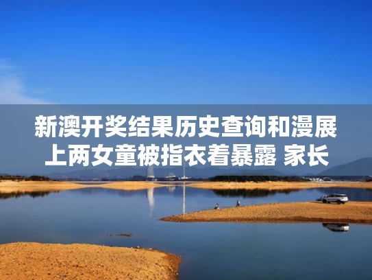 新澳开奖结果历史查询和漫展上两女童被指衣着暴露 家长在场与漫展2b小姐姐