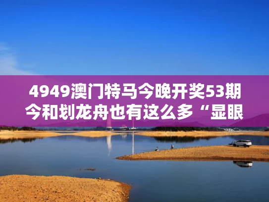 4949澳门特马今晚开奖53期今和划龙舟也有这么多“显眼包”与