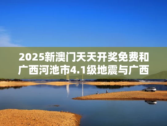 2025新澳门天天开奖免费和广西河池市4.1级地震与广西河池地震最新消息今天