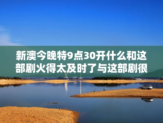 新澳今晚特9点30开什么和这部剧火得太及时了与这部剧很火英语怎么说