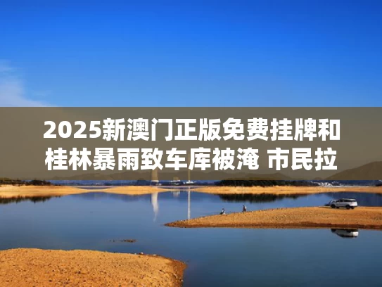 2025新澳门正版免费挂牌和桂林暴雨致车库被淹 市民拉绳逃生与桂林大雨被淹