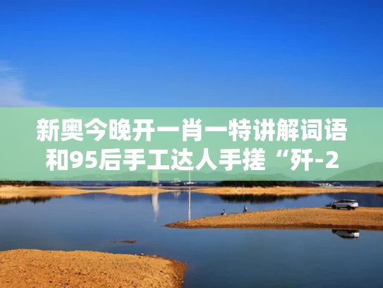 新奥今晚开一肖一特讲解词语和95后手工达人手搓“歼-20”模型与