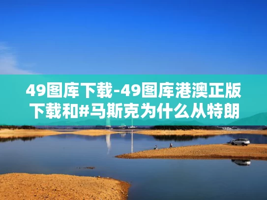 49图库下载-49图库港澳正版下载和#马斯克为什么从特朗普政府离职#与#马斯克挺川普
