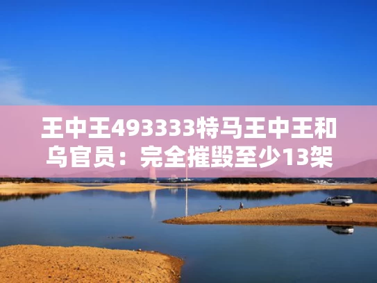 王中王493333特马王中王和乌官员：完全摧毁至少13架俄军战机与俄军战机被击落