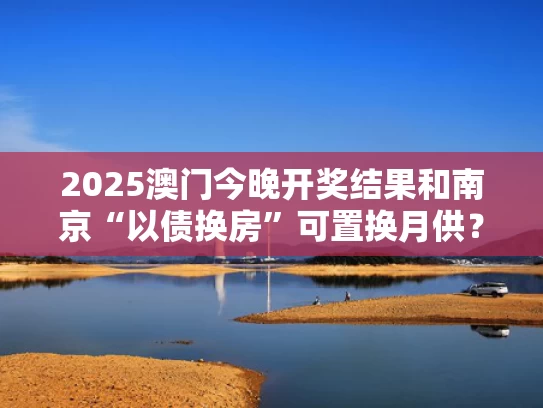 2025澳门今晚开奖结果和南京“以债换房”可置换月供？假与