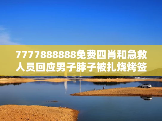 7777888888免费四肖和急救人员回应男子脖子被扎烧烤签与烧烤签子扎到手出血了