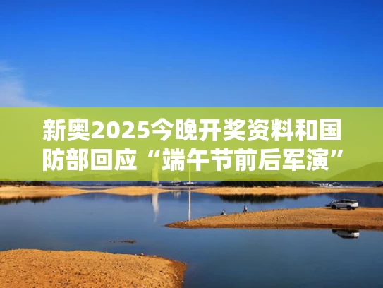 新奥2025今晚开奖资料和国防部回应“端午节前后军演”与