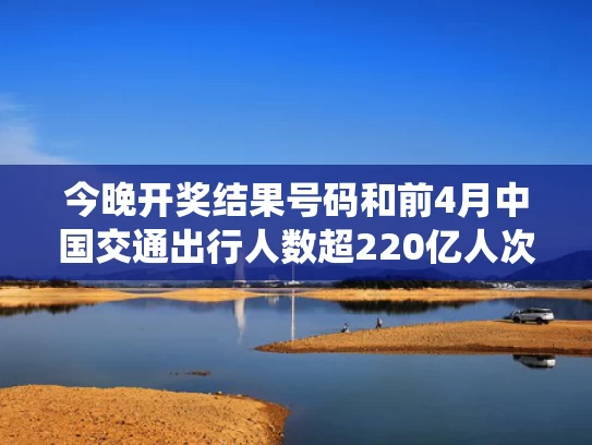 今晚开奖结果号码和前4月中国交通出行人数超220亿人次与中国交通统计数据