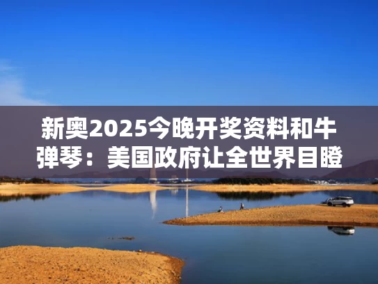 新奥2025今晚开奖资料和牛弹琴：美国政府让全世界目瞪口呆与牛弹琴:中美悄悄换了一下角色