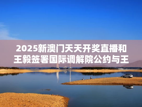 2025新澳门天天开奖直播和王毅签署国际调解院公约与王毅签署国际调解院公约了吗