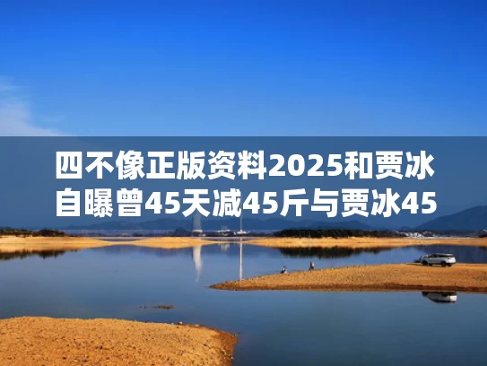 四不像正版资料2025和贾冰自曝曾45天减45斤与贾冰45天45斤怎么瘦的