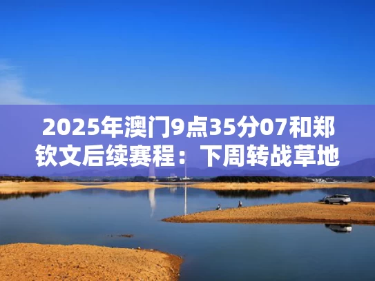 2025年澳门9点35分07和郑钦文后续赛程：下周转战草地赛季与运动员甘油