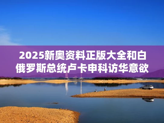 2025新奥资料正版大全和白俄罗斯总统卢卡申科访华意欲何为与卢卡申科会见普京