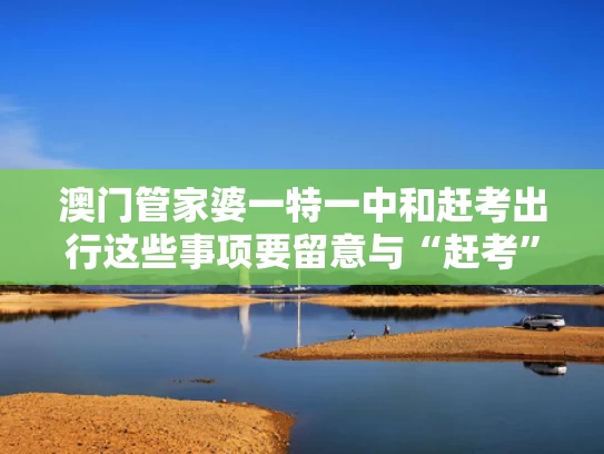 澳门管家婆一特一中和赶考出行这些事项要留意与“赶考”