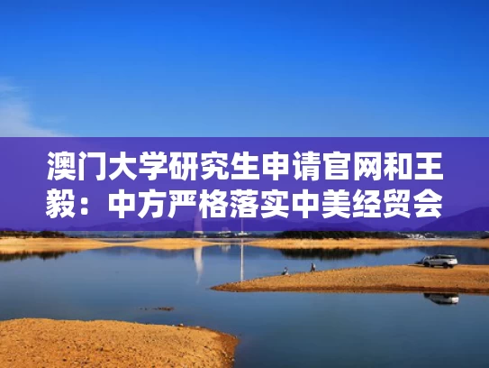 澳门大学研究生申请官网和王毅：中方严格落实中美经贸会谈共识与中美对话王毅