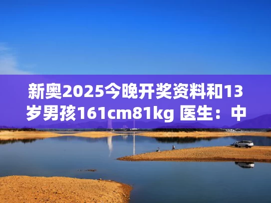 新奥2025今晚开奖资料和13岁男孩161cm81kg 医生：中度脂肪肝与13岁孩子中度脂肪肝怎么治疗