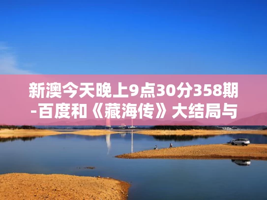 新澳今天晚上9点30分358期-百度和《藏海传》大结局与藏海传大结局剧情介绍分集