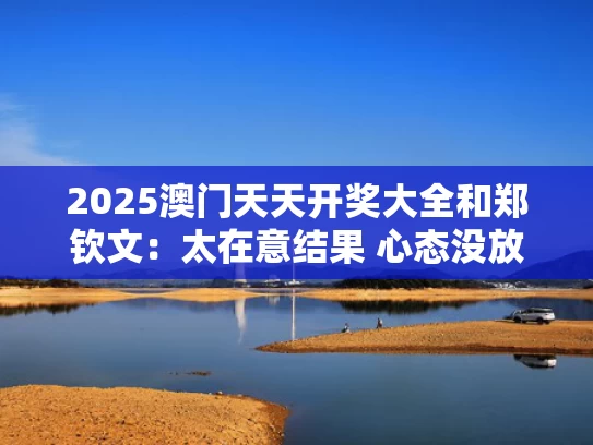 2025澳门天天开奖大全和郑钦文：太在意结果 心态没放平稳与
