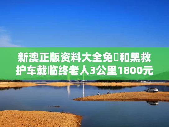 新澳正版资料大全免費和黑救护车载临终老人3公里1800元与救护车黑车国家有人管吗
