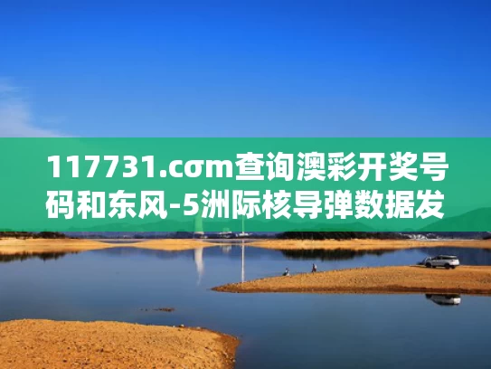 117731.cσm查询澳彩开奖号码和东风-5洲际核导弹数据发布意味什么与东风-5c洲际导弹