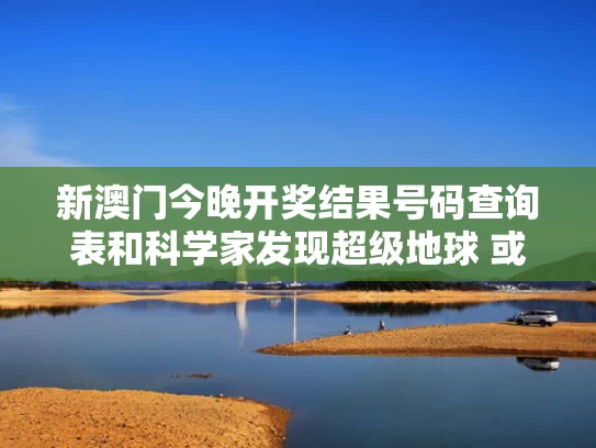 新澳门今晚开奖结果号码查询表和科学家发现超级地球 或存类地生命与科学家发现了超级地球