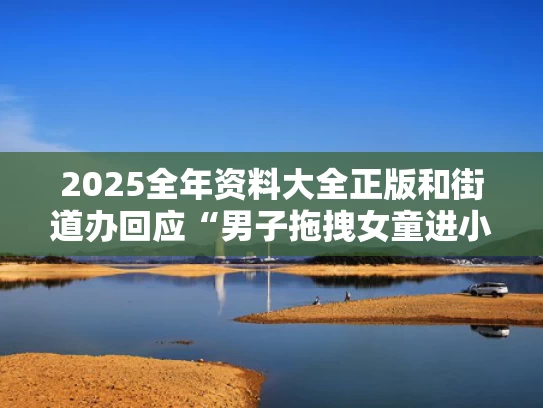 2025全年资料大全正版和街道办回应“男子拖拽女童进小巷”与